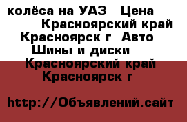 колёса на УАЗ › Цена ­ 26 000 - Красноярский край, Красноярск г. Авто » Шины и диски   . Красноярский край,Красноярск г.